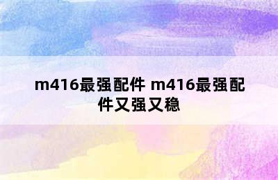 m416最强配件 m416最强配件又强又稳